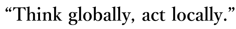 “Think globally, act locally.”